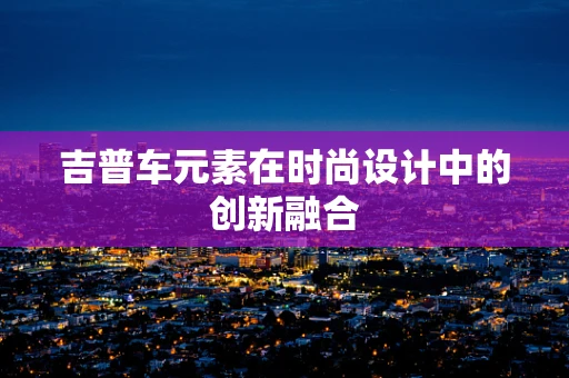 吉普车元素在时尚设计中的创新融合