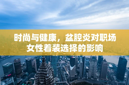 时尚与健康，盆腔炎对职场女性着装选择的影响