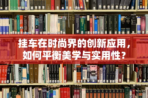 挂车在时尚界的创新应用，如何平衡美学与实用性？