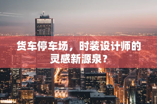 货车停车场，时装设计师的灵感新源泉？