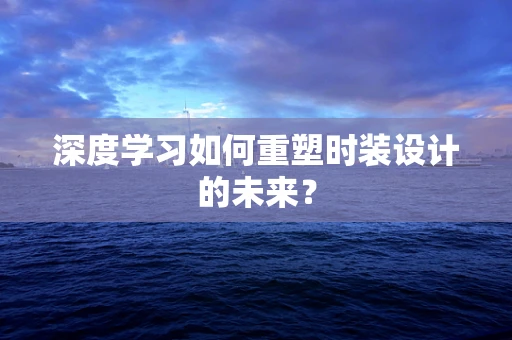 深度学习如何重塑时装设计的未来？