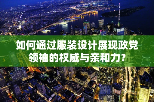 如何通过服装设计展现政党领袖的权威与亲和力？