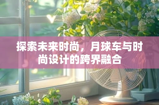 探索未来时尚，月球车与时尚设计的跨界融合