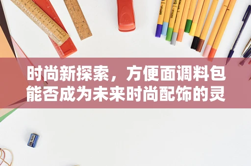 时尚新探索，方便面调料包能否成为未来时尚配饰的灵感源泉？