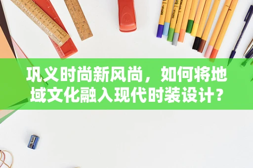 巩义时尚新风尚，如何将地域文化融入现代时装设计？