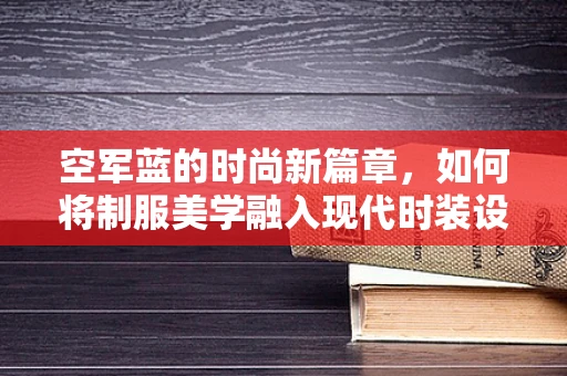 空军蓝的时尚新篇章，如何将制服美学融入现代时装设计？