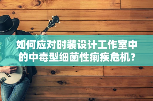 如何应对时装设计工作室中的中毒型细菌性痢疾危机？