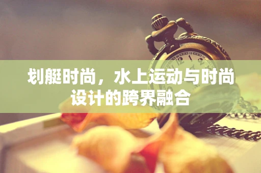 划艇时尚，水上运动与时尚设计的跨界融合