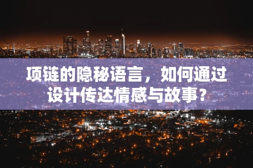 项链的隐秘语言，如何通过设计传达情感与故事？