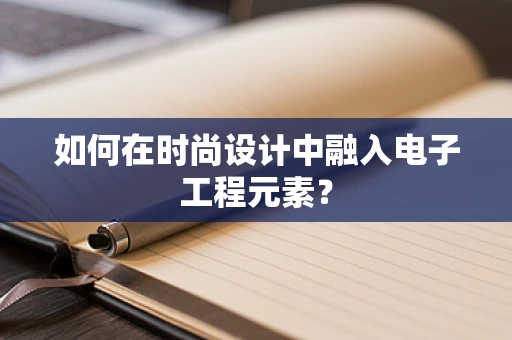 如何在时尚设计中融入电子工程元素？