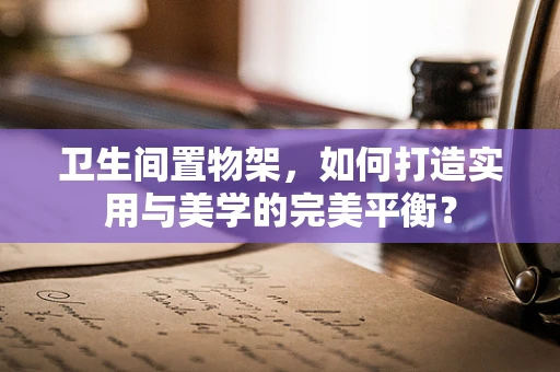 卫生间置物架，如何打造实用与美学的完美平衡？