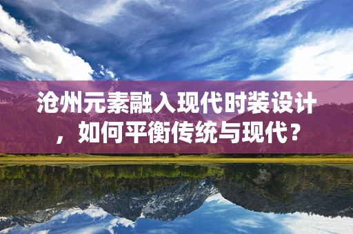 沧州元素融入现代时装设计，如何平衡传统与现代？