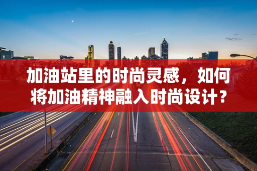 加油站里的时尚灵感，如何将加油精神融入时尚设计？