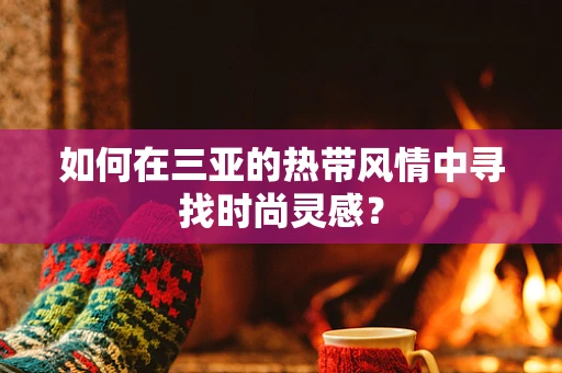 如何在三亚的热带风情中寻找时尚灵感？