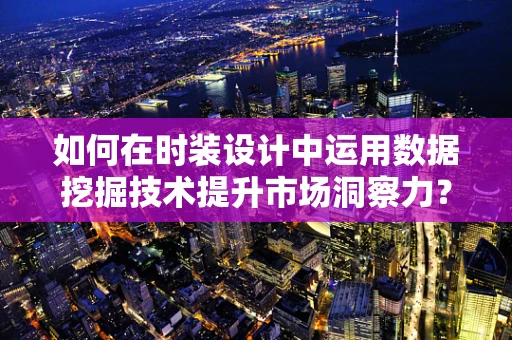 如何在时装设计中运用数据挖掘技术提升市场洞察力？