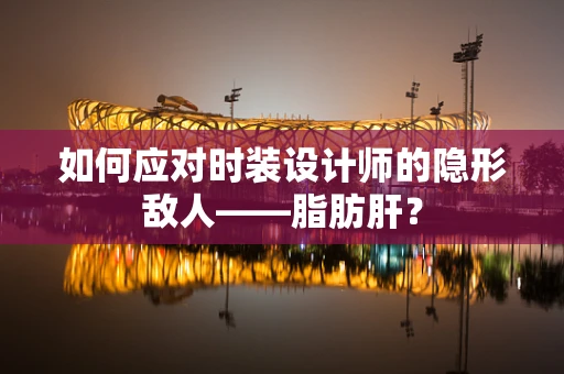 如何应对时装设计师的隐形敌人——脂肪肝？