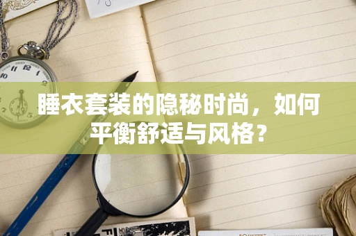 睡衣套装的隐秘时尚，如何平衡舒适与风格？
