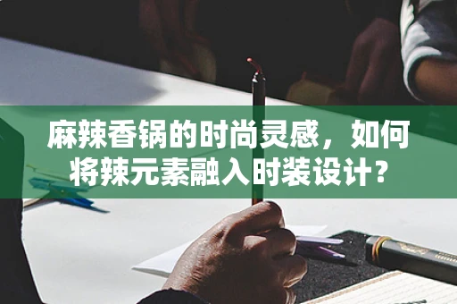 麻辣香锅的时尚灵感，如何将辣元素融入时装设计？