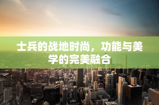 士兵的战地时尚，功能与美学的完美融合