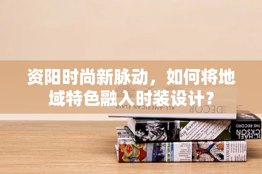 资阳时尚新脉动，如何将地域特色融入时装设计？