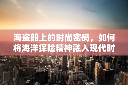 海盗船上的时尚密码，如何将海洋探险精神融入现代时装设计？
