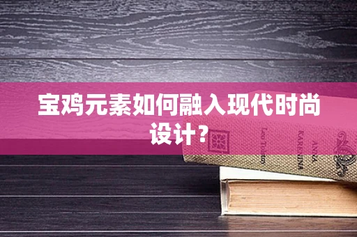 宝鸡元素如何融入现代时尚设计？