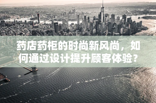 药店药柜的时尚新风尚，如何通过设计提升顾客体验？