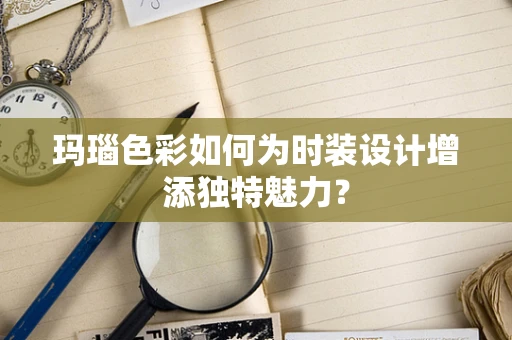 玛瑙色彩如何为时装设计增添独特魅力？
