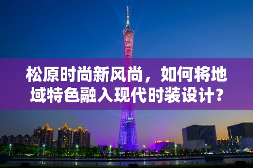 松原时尚新风尚，如何将地域特色融入现代时装设计？