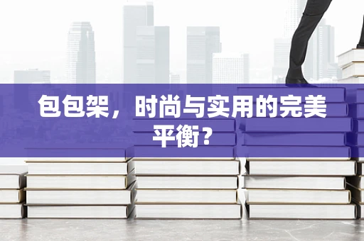 包包架，时尚与实用的完美平衡？