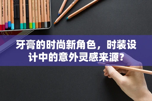 牙膏的时尚新角色，时装设计中的意外灵感来源？