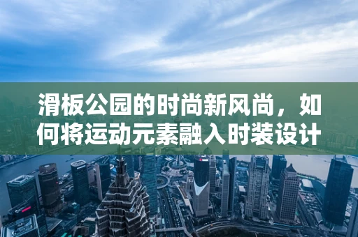 滑板公园的时尚新风尚，如何将运动元素融入时装设计？