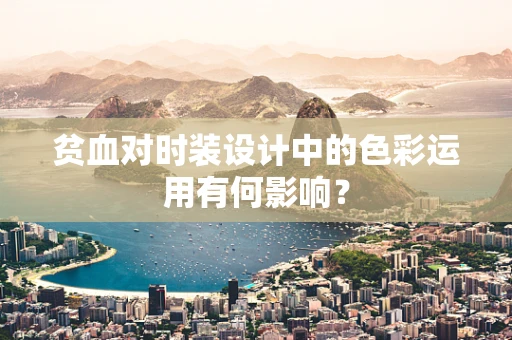 贫血对时装设计中的色彩运用有何影响？