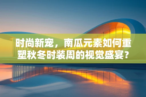 时尚新宠，南瓜元素如何重塑秋冬时装周的视觉盛宴？