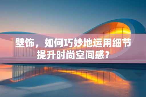 壁饰，如何巧妙地运用细节提升时尚空间感？
