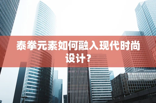 泰拳元素如何融入现代时尚设计？