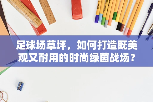 足球场草坪，如何打造既美观又耐用的时尚绿茵战场？