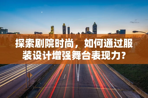 探索剧院时尚，如何通过服装设计增强舞台表现力？