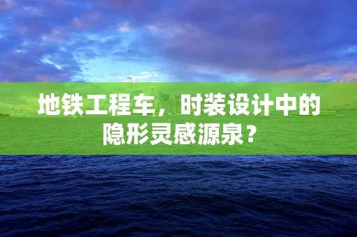 地铁工程车，时装设计中的隐形灵感源泉？