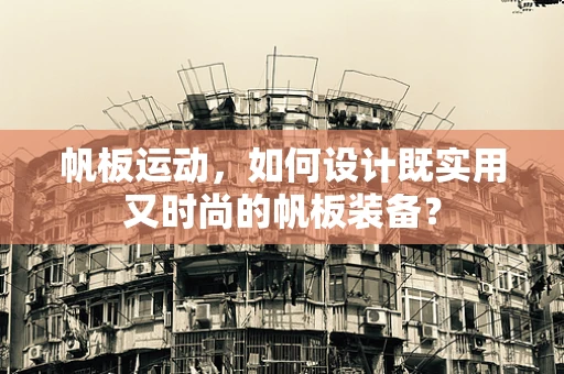 帆板运动，如何设计既实用又时尚的帆板装备？