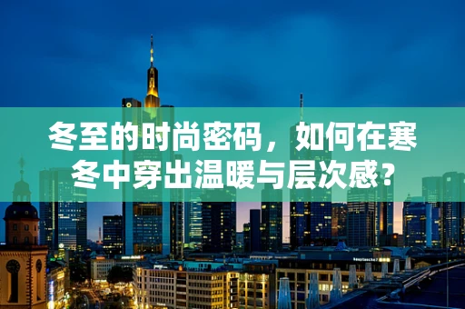 冬至的时尚密码，如何在寒冬中穿出温暖与层次感？