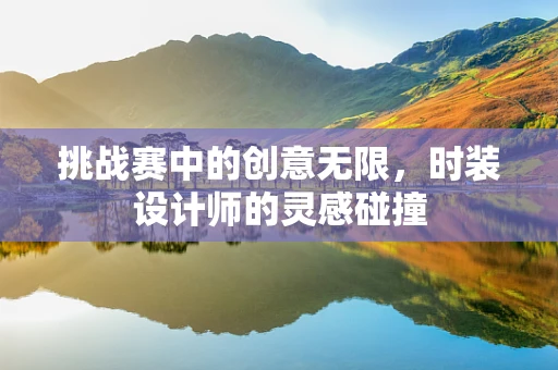 挑战赛中的创意无限，时装设计师的灵感碰撞