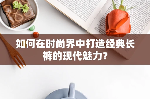 如何在时尚界中打造经典长裤的现代魅力？