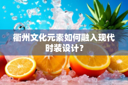 衢州文化元素如何融入现代时装设计？