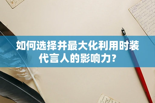 如何选择并最大化利用时装代言人的影响力？