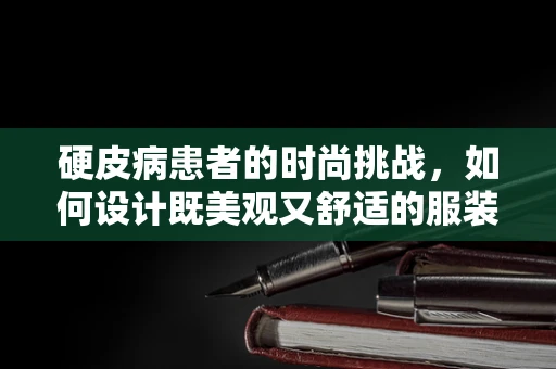 硬皮病患者的时尚挑战，如何设计既美观又舒适的服装？