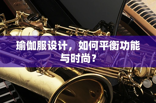 瑜伽服设计，如何平衡功能与时尚？