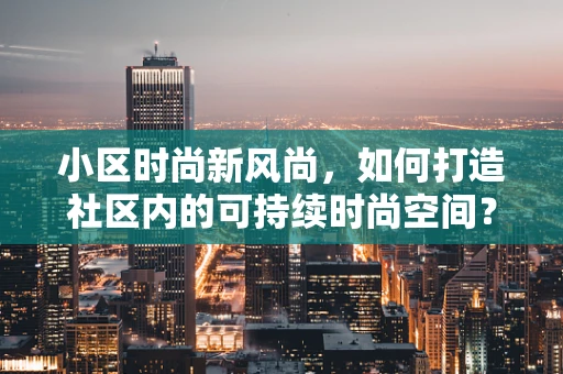 小区时尚新风尚，如何打造社区内的可持续时尚空间？