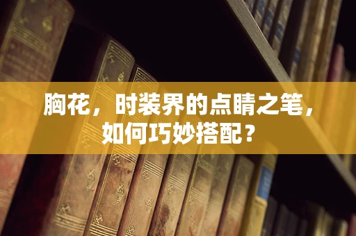 胸花，时装界的点睛之笔，如何巧妙搭配？