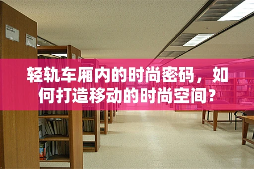 轻轨车厢内的时尚密码，如何打造移动的时尚空间？